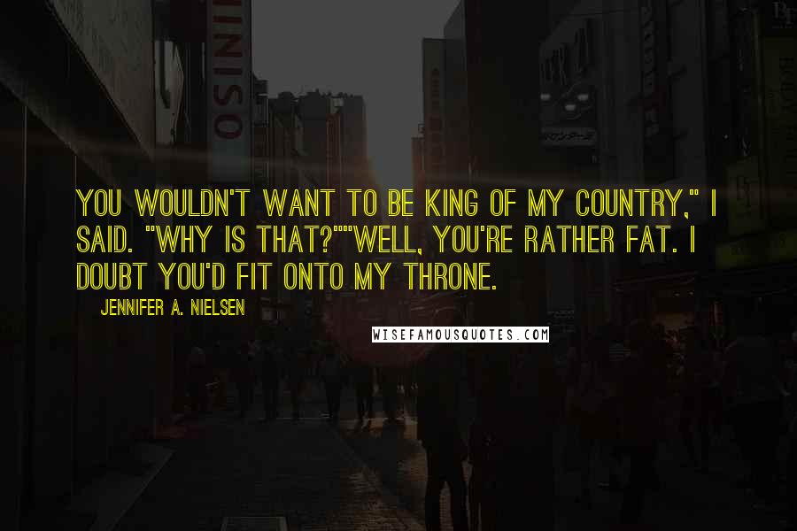 Jennifer A. Nielsen Quotes: You wouldn't want to be king of my country," I said. "Why is that?""Well, you're rather fat. I doubt you'd fit onto my throne.