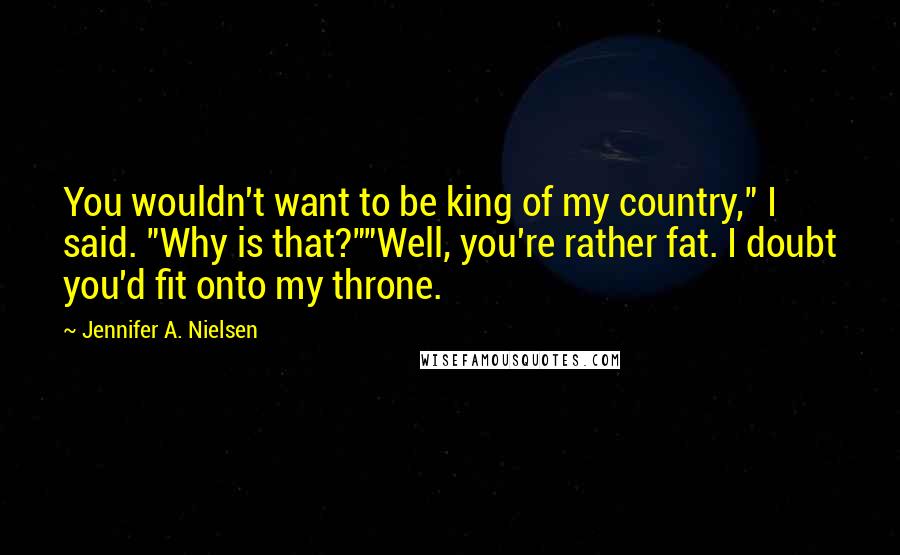 Jennifer A. Nielsen Quotes: You wouldn't want to be king of my country," I said. "Why is that?""Well, you're rather fat. I doubt you'd fit onto my throne.