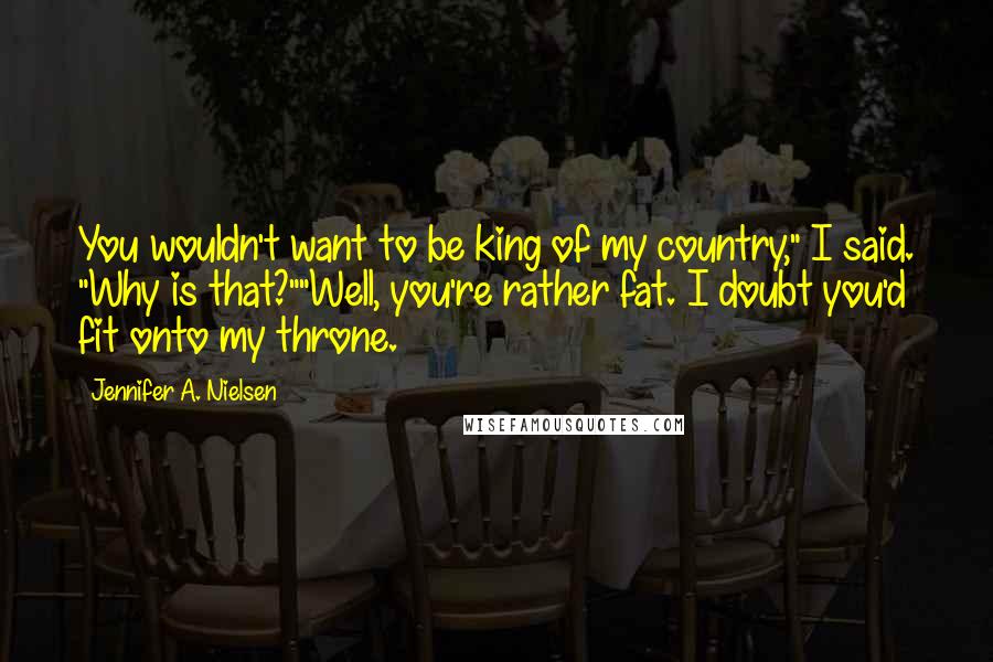 Jennifer A. Nielsen Quotes: You wouldn't want to be king of my country," I said. "Why is that?""Well, you're rather fat. I doubt you'd fit onto my throne.