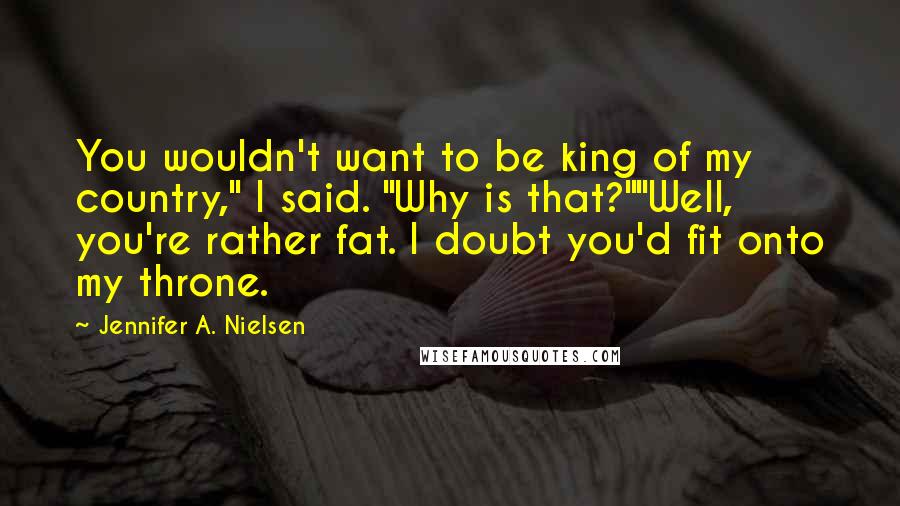 Jennifer A. Nielsen Quotes: You wouldn't want to be king of my country," I said. "Why is that?""Well, you're rather fat. I doubt you'd fit onto my throne.