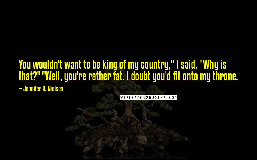 Jennifer A. Nielsen Quotes: You wouldn't want to be king of my country," I said. "Why is that?""Well, you're rather fat. I doubt you'd fit onto my throne.