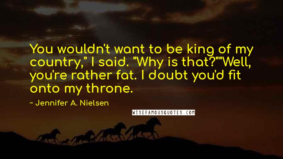 Jennifer A. Nielsen Quotes: You wouldn't want to be king of my country," I said. "Why is that?""Well, you're rather fat. I doubt you'd fit onto my throne.