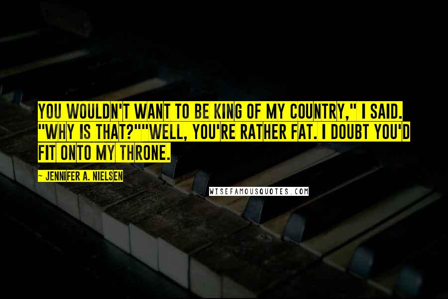 Jennifer A. Nielsen Quotes: You wouldn't want to be king of my country," I said. "Why is that?""Well, you're rather fat. I doubt you'd fit onto my throne.