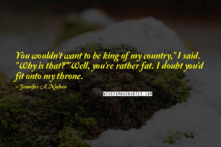 Jennifer A. Nielsen Quotes: You wouldn't want to be king of my country," I said. "Why is that?""Well, you're rather fat. I doubt you'd fit onto my throne.