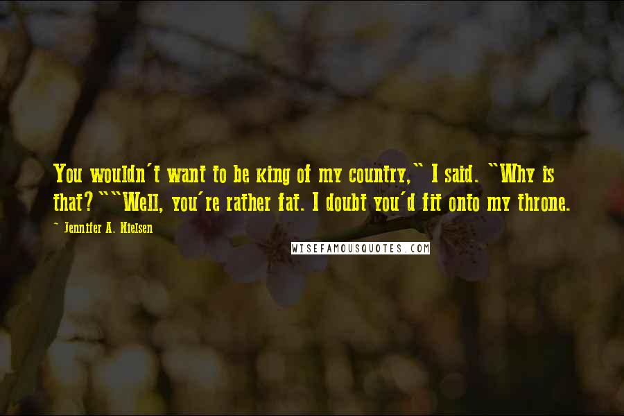 Jennifer A. Nielsen Quotes: You wouldn't want to be king of my country," I said. "Why is that?""Well, you're rather fat. I doubt you'd fit onto my throne.
