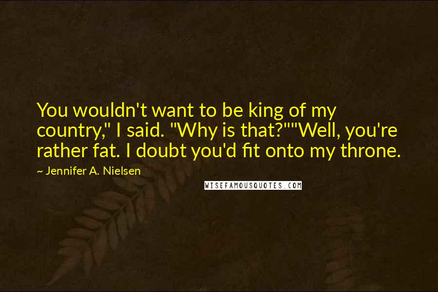 Jennifer A. Nielsen Quotes: You wouldn't want to be king of my country," I said. "Why is that?""Well, you're rather fat. I doubt you'd fit onto my throne.