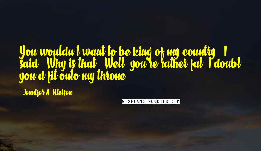 Jennifer A. Nielsen Quotes: You wouldn't want to be king of my country," I said. "Why is that?""Well, you're rather fat. I doubt you'd fit onto my throne.