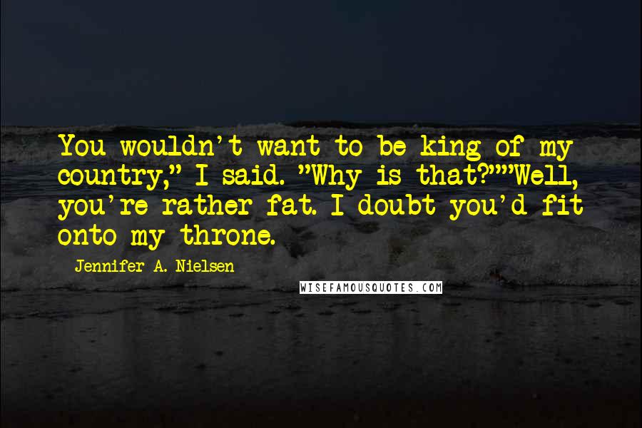 Jennifer A. Nielsen Quotes: You wouldn't want to be king of my country," I said. "Why is that?""Well, you're rather fat. I doubt you'd fit onto my throne.