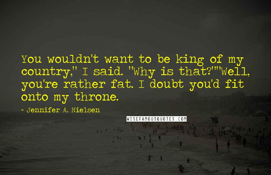 Jennifer A. Nielsen Quotes: You wouldn't want to be king of my country," I said. "Why is that?""Well, you're rather fat. I doubt you'd fit onto my throne.