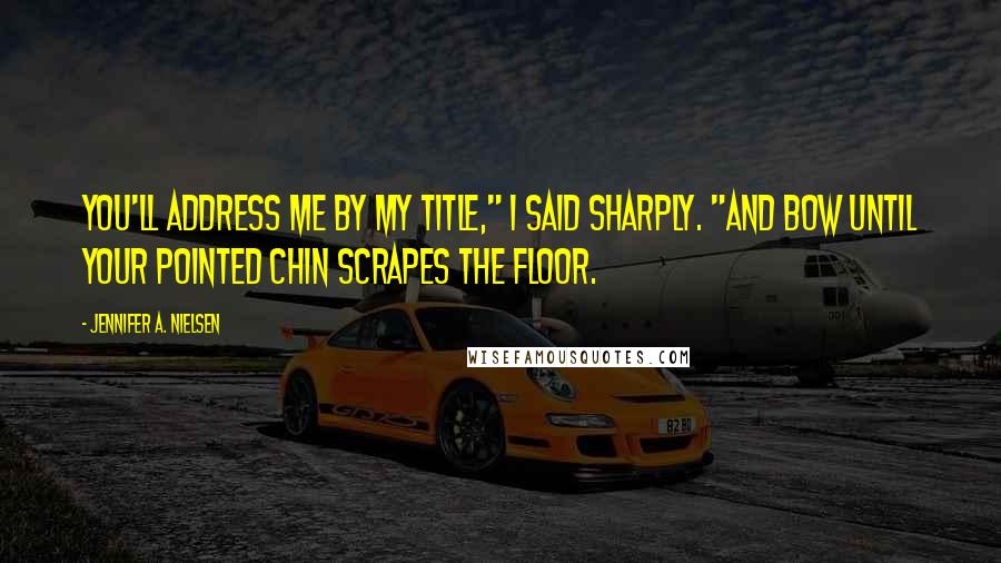 Jennifer A. Nielsen Quotes: You'll address me by my title," I said sharply. "And bow until your pointed chin scrapes the floor.