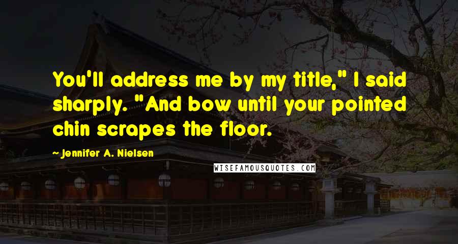 Jennifer A. Nielsen Quotes: You'll address me by my title," I said sharply. "And bow until your pointed chin scrapes the floor.