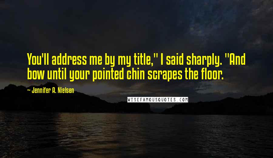 Jennifer A. Nielsen Quotes: You'll address me by my title," I said sharply. "And bow until your pointed chin scrapes the floor.