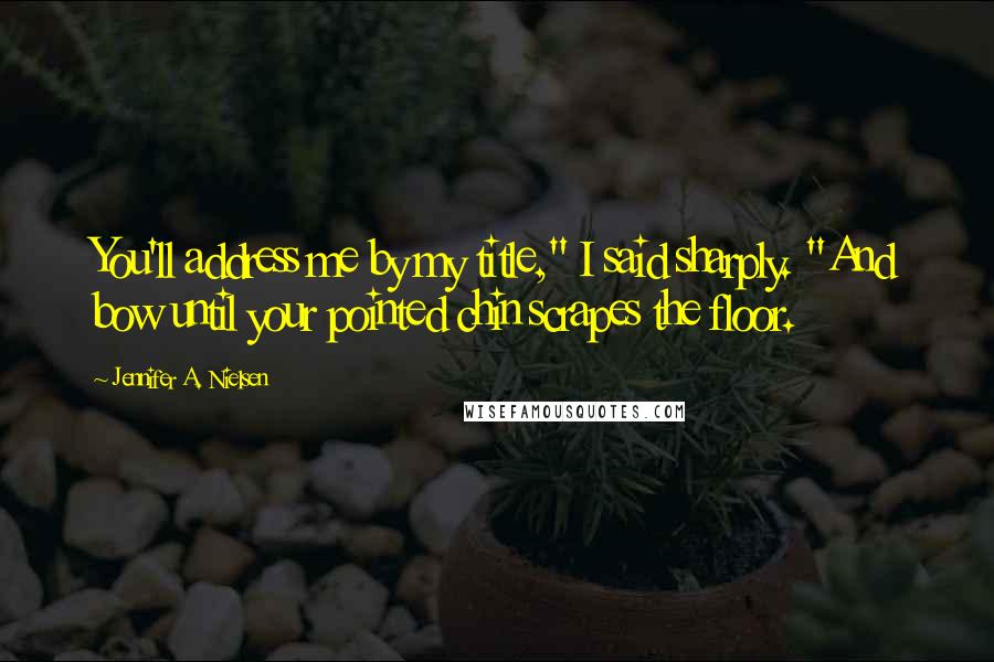 Jennifer A. Nielsen Quotes: You'll address me by my title," I said sharply. "And bow until your pointed chin scrapes the floor.