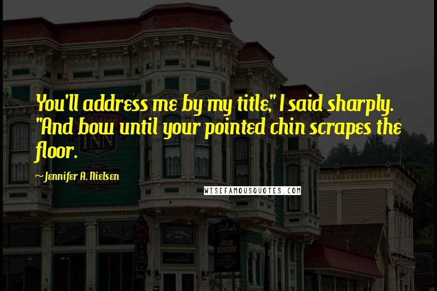 Jennifer A. Nielsen Quotes: You'll address me by my title," I said sharply. "And bow until your pointed chin scrapes the floor.