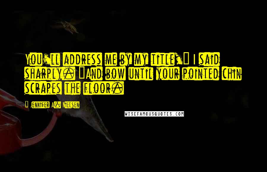 Jennifer A. Nielsen Quotes: You'll address me by my title," I said sharply. "And bow until your pointed chin scrapes the floor.