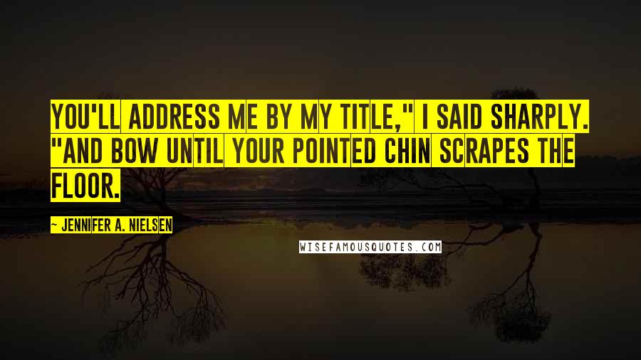 Jennifer A. Nielsen Quotes: You'll address me by my title," I said sharply. "And bow until your pointed chin scrapes the floor.