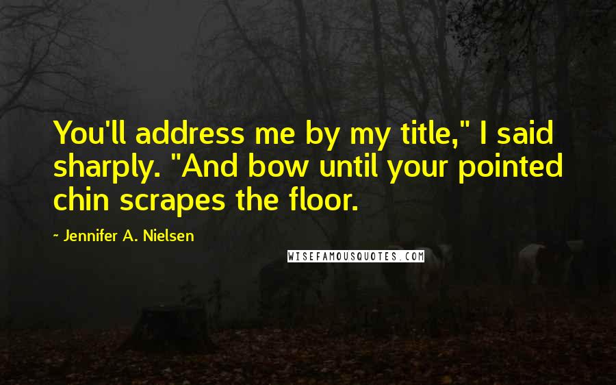 Jennifer A. Nielsen Quotes: You'll address me by my title," I said sharply. "And bow until your pointed chin scrapes the floor.