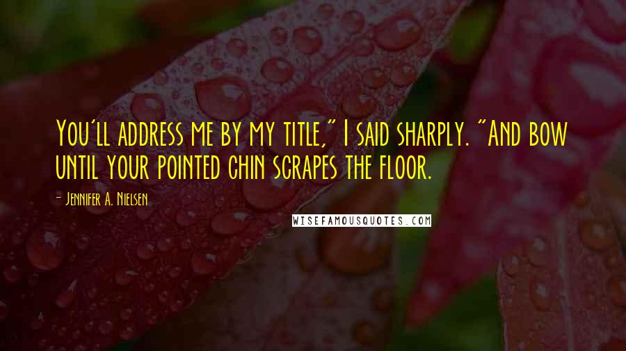 Jennifer A. Nielsen Quotes: You'll address me by my title," I said sharply. "And bow until your pointed chin scrapes the floor.