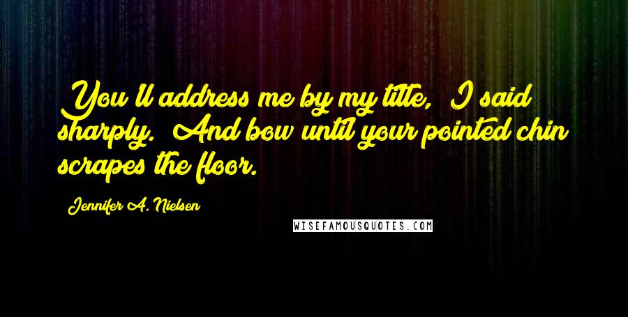 Jennifer A. Nielsen Quotes: You'll address me by my title," I said sharply. "And bow until your pointed chin scrapes the floor.