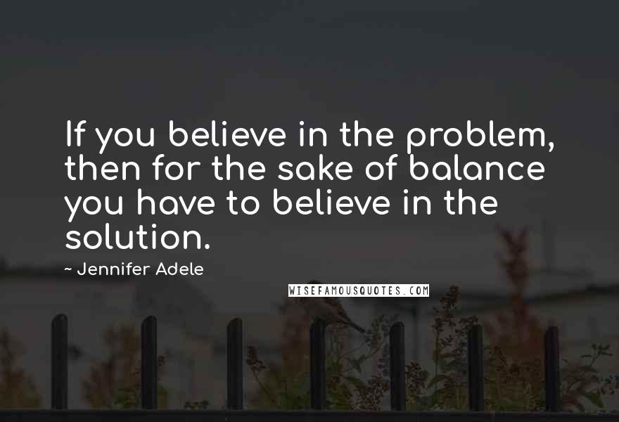 Jennifer Adele Quotes: If you believe in the problem, then for the sake of balance you have to believe in the solution.