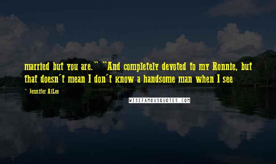 Jennifer AlLee Quotes: married but you are." "And completely devoted to my Ronnie, but that doesn't mean I don't know a handsome man when I see