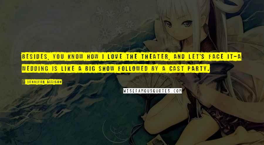 Jennifer Allison Quotes: Besides, you know how I love the theater, and let's face it-a wedding is like a big show followed by a cast party.