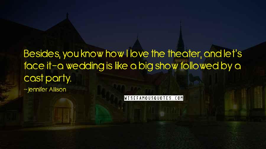 Jennifer Allison Quotes: Besides, you know how I love the theater, and let's face it-a wedding is like a big show followed by a cast party.