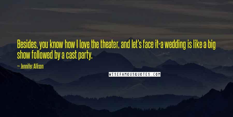 Jennifer Allison Quotes: Besides, you know how I love the theater, and let's face it-a wedding is like a big show followed by a cast party.