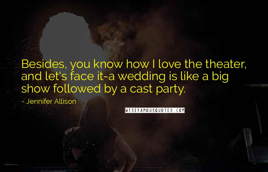 Jennifer Allison Quotes: Besides, you know how I love the theater, and let's face it-a wedding is like a big show followed by a cast party.