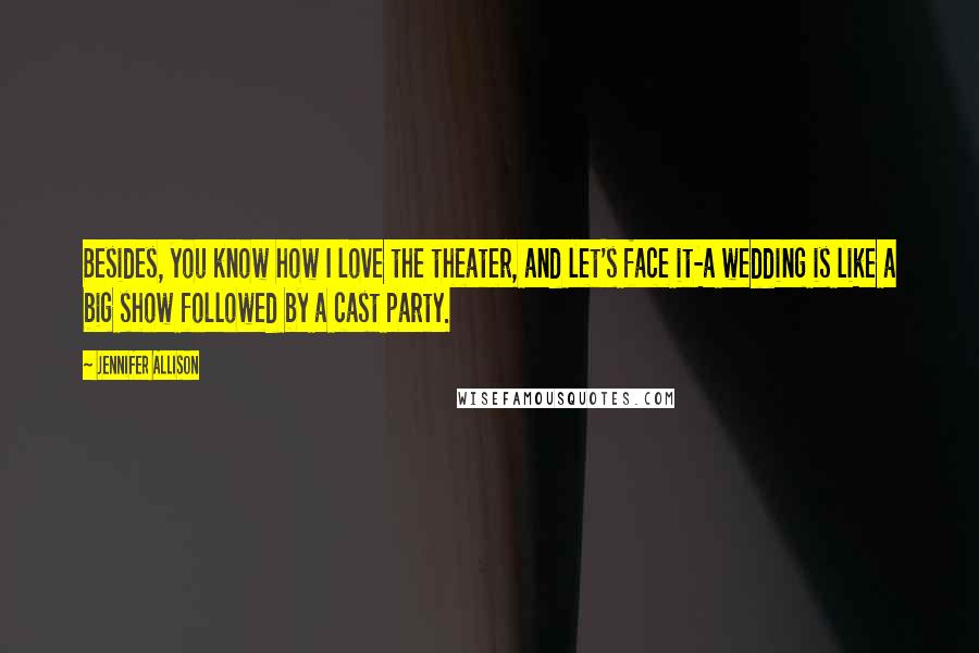 Jennifer Allison Quotes: Besides, you know how I love the theater, and let's face it-a wedding is like a big show followed by a cast party.
