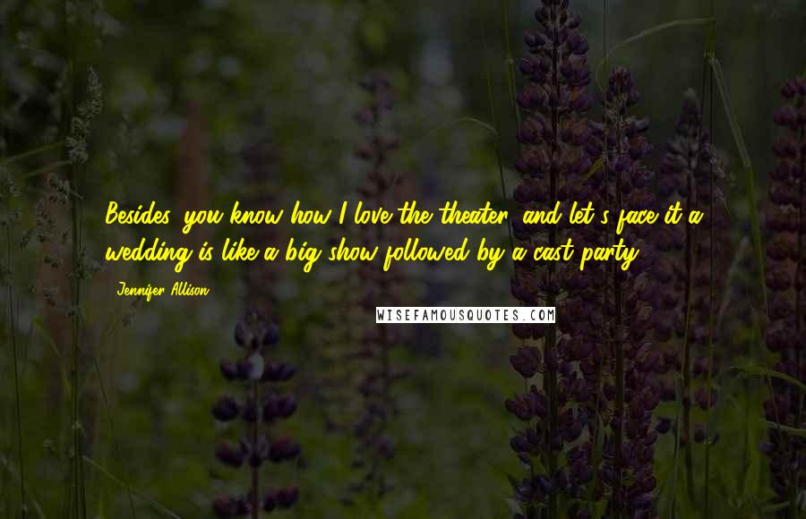 Jennifer Allison Quotes: Besides, you know how I love the theater, and let's face it-a wedding is like a big show followed by a cast party.