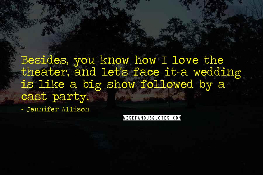 Jennifer Allison Quotes: Besides, you know how I love the theater, and let's face it-a wedding is like a big show followed by a cast party.