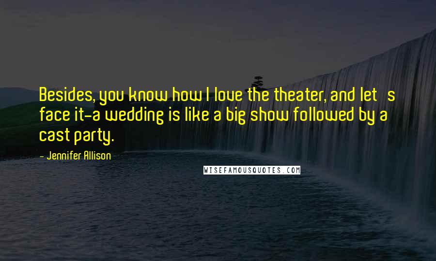 Jennifer Allison Quotes: Besides, you know how I love the theater, and let's face it-a wedding is like a big show followed by a cast party.
