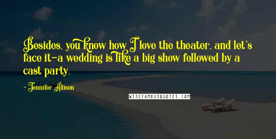 Jennifer Allison Quotes: Besides, you know how I love the theater, and let's face it-a wedding is like a big show followed by a cast party.