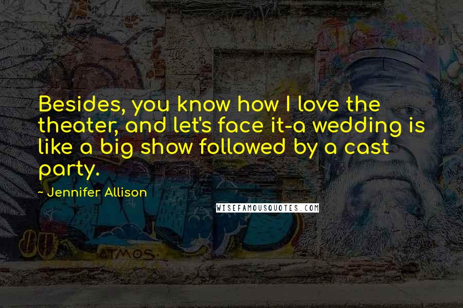Jennifer Allison Quotes: Besides, you know how I love the theater, and let's face it-a wedding is like a big show followed by a cast party.