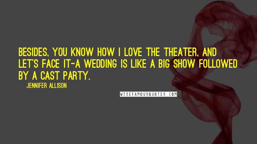 Jennifer Allison Quotes: Besides, you know how I love the theater, and let's face it-a wedding is like a big show followed by a cast party.