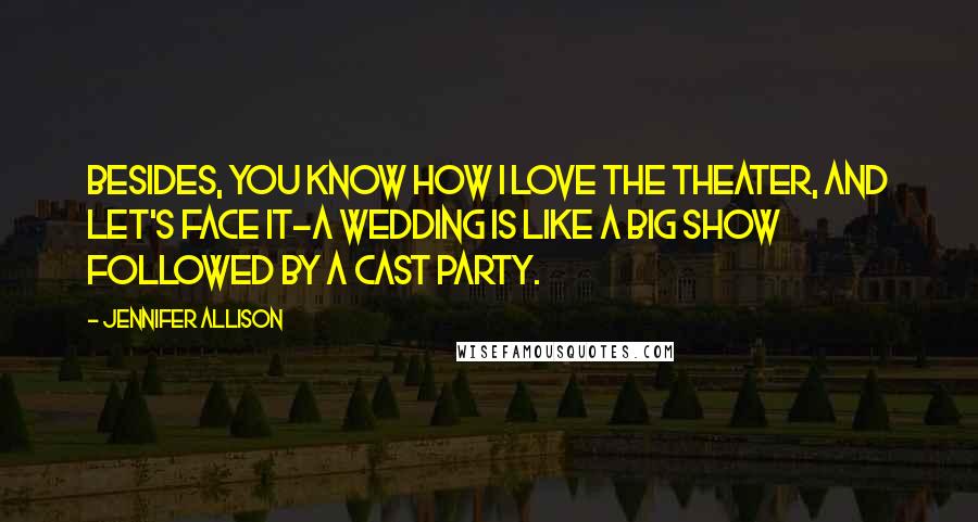 Jennifer Allison Quotes: Besides, you know how I love the theater, and let's face it-a wedding is like a big show followed by a cast party.