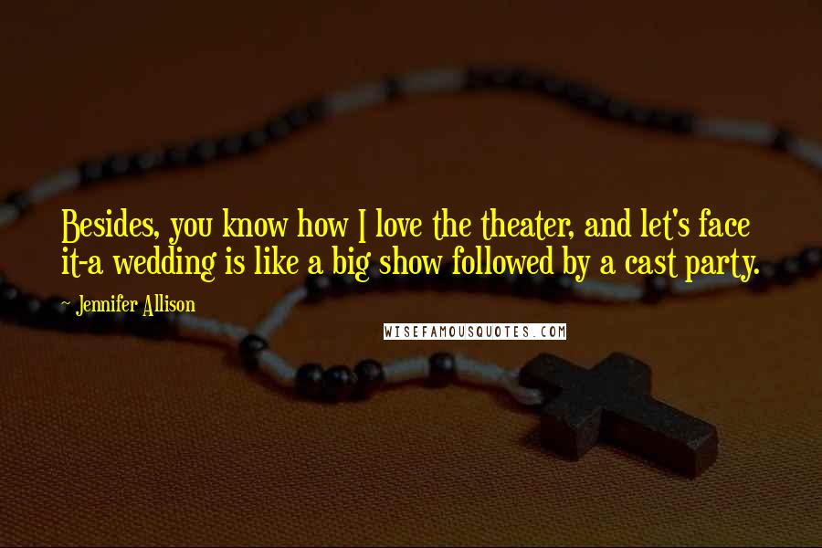Jennifer Allison Quotes: Besides, you know how I love the theater, and let's face it-a wedding is like a big show followed by a cast party.