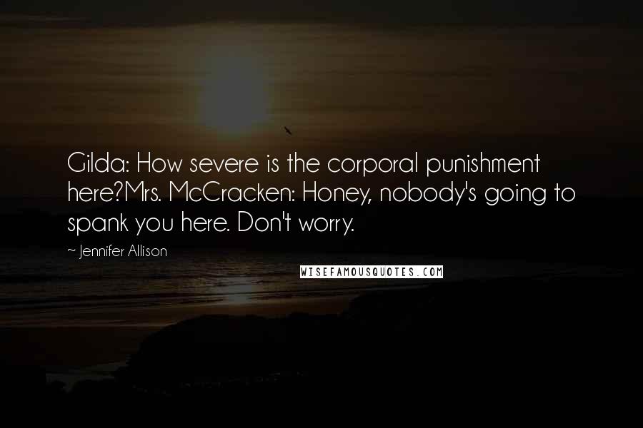 Jennifer Allison Quotes: Gilda: How severe is the corporal punishment here?Mrs. McCracken: Honey, nobody's going to spank you here. Don't worry.