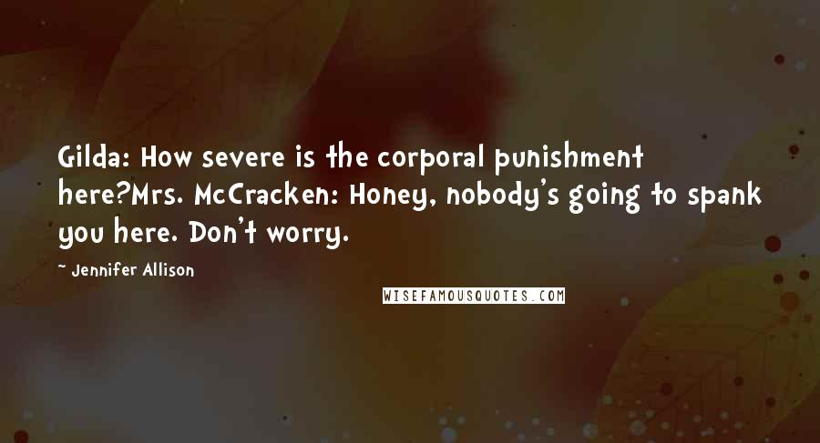 Jennifer Allison Quotes: Gilda: How severe is the corporal punishment here?Mrs. McCracken: Honey, nobody's going to spank you here. Don't worry.