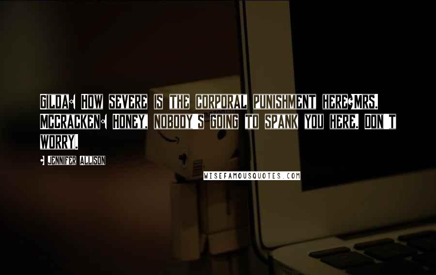 Jennifer Allison Quotes: Gilda: How severe is the corporal punishment here?Mrs. McCracken: Honey, nobody's going to spank you here. Don't worry.