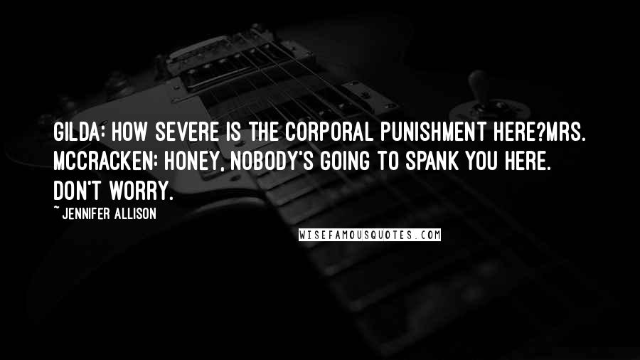 Jennifer Allison Quotes: Gilda: How severe is the corporal punishment here?Mrs. McCracken: Honey, nobody's going to spank you here. Don't worry.