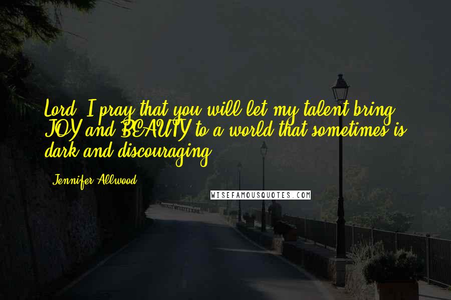 Jennifer Allwood Quotes: Lord, I pray that you will let my talent bring JOY and BEAUTY to a world that sometimes is dark and discouraging.