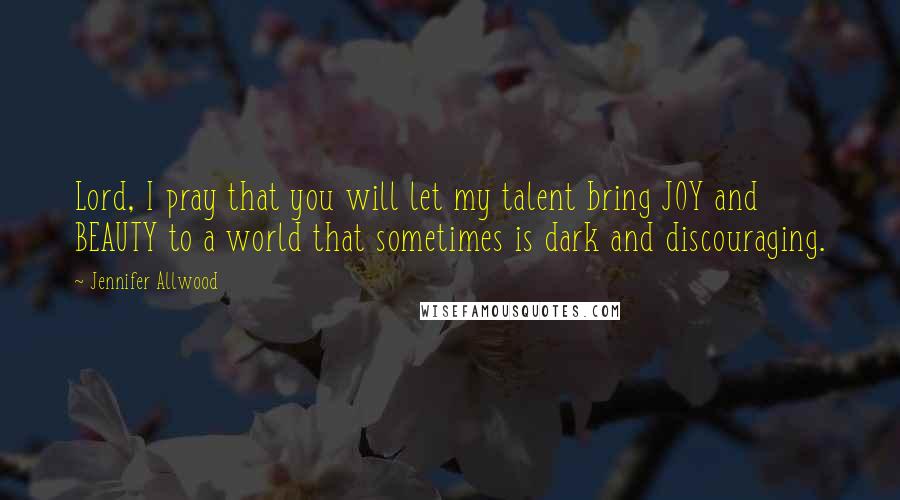 Jennifer Allwood Quotes: Lord, I pray that you will let my talent bring JOY and BEAUTY to a world that sometimes is dark and discouraging.