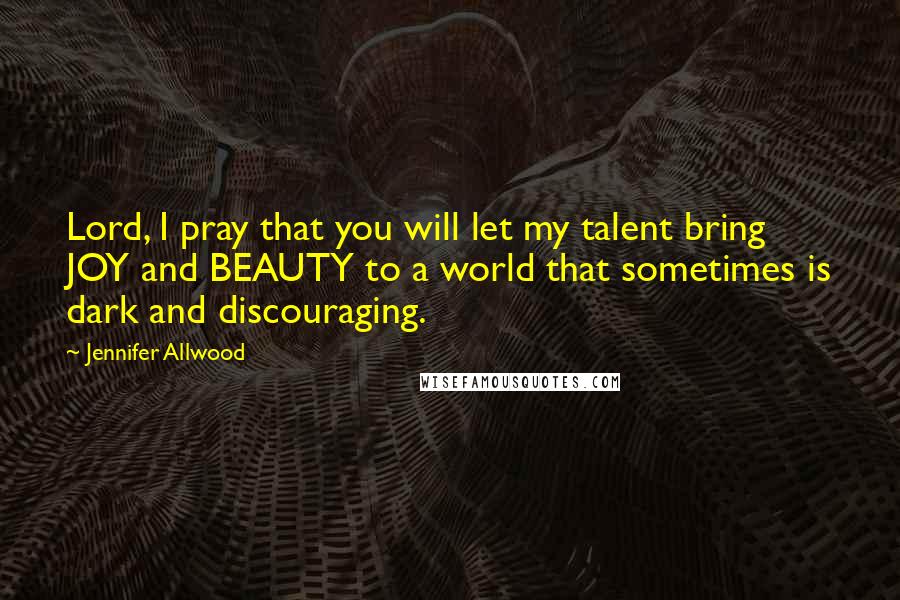 Jennifer Allwood Quotes: Lord, I pray that you will let my talent bring JOY and BEAUTY to a world that sometimes is dark and discouraging.