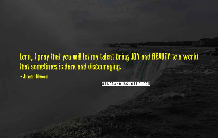 Jennifer Allwood Quotes: Lord, I pray that you will let my talent bring JOY and BEAUTY to a world that sometimes is dark and discouraging.