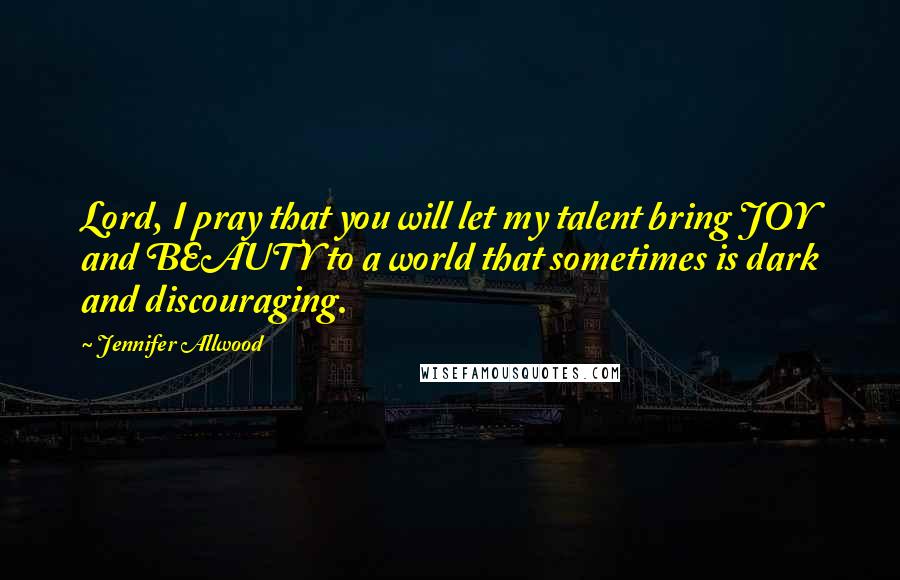 Jennifer Allwood Quotes: Lord, I pray that you will let my talent bring JOY and BEAUTY to a world that sometimes is dark and discouraging.