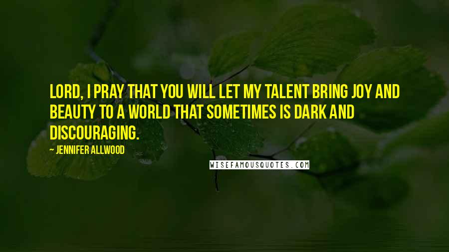 Jennifer Allwood Quotes: Lord, I pray that you will let my talent bring JOY and BEAUTY to a world that sometimes is dark and discouraging.