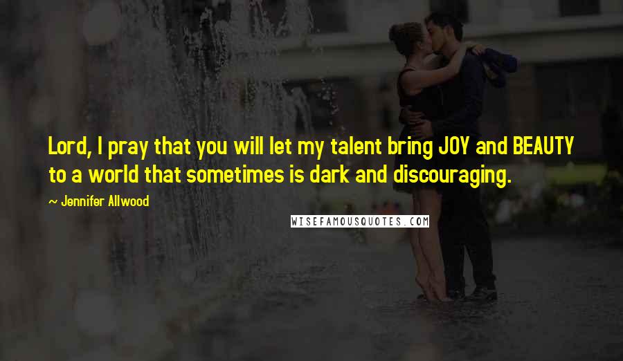 Jennifer Allwood Quotes: Lord, I pray that you will let my talent bring JOY and BEAUTY to a world that sometimes is dark and discouraging.