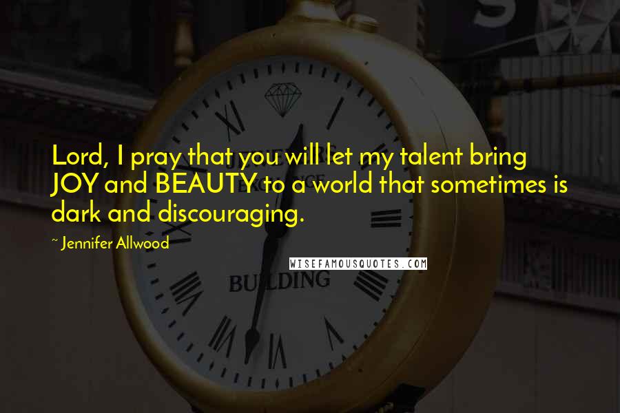 Jennifer Allwood Quotes: Lord, I pray that you will let my talent bring JOY and BEAUTY to a world that sometimes is dark and discouraging.